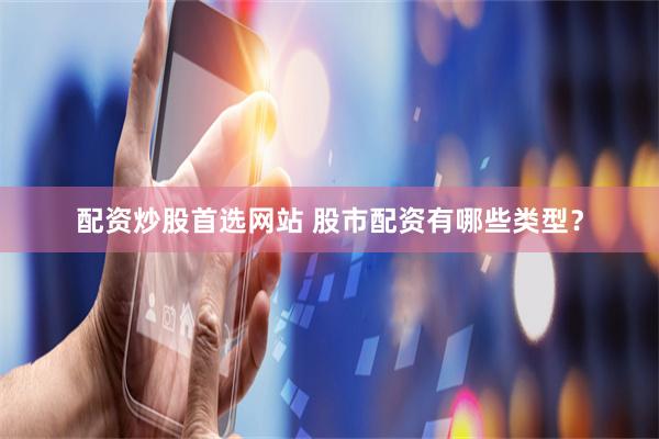 配资炒股首选网站 股市配资有哪些类型？