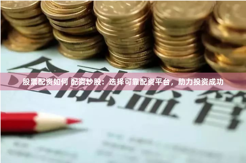 股票配资如何 配资炒股：选择可靠配资平台，助力投资成功