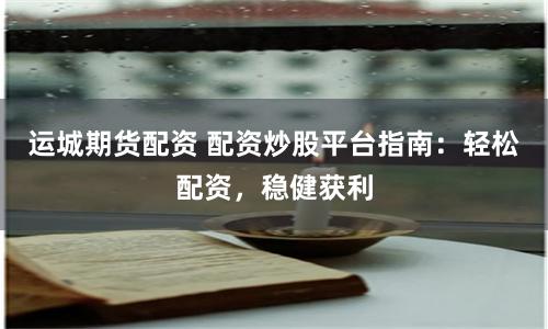 运城期货配资 配资炒股平台指南:轻松配资,稳健获利