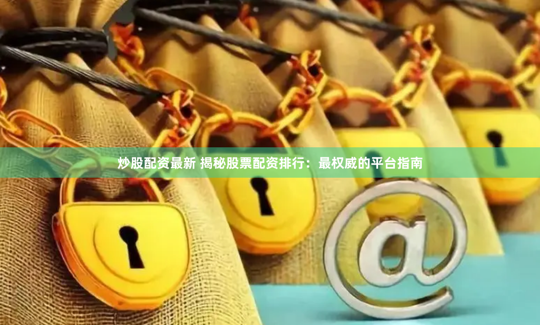 炒股配资最新 揭秘股票配资排行:最权威的平台指南