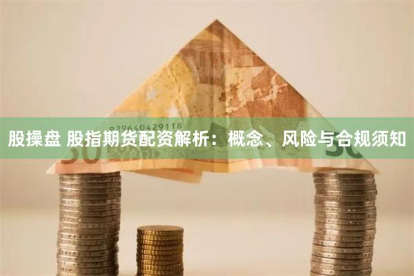 股操盘 股指期货配资解析：概念、风险与合规须知