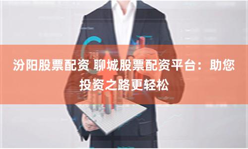 汾阳股票配资 聊城股票配资平台：助您投资之路更轻松
