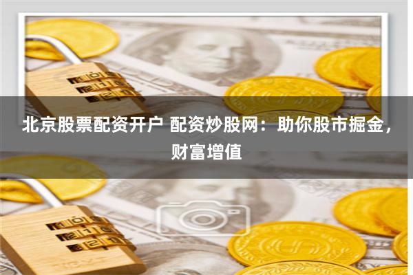 北京股票配资开户 配资炒股网：助你股市掘金，财富增值