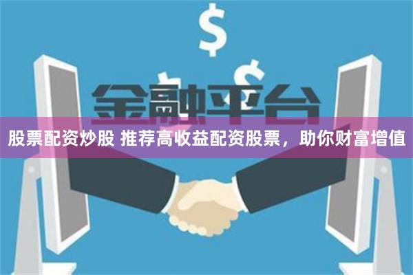 股票配资炒股 推荐高收益配资股票,助你财富增值