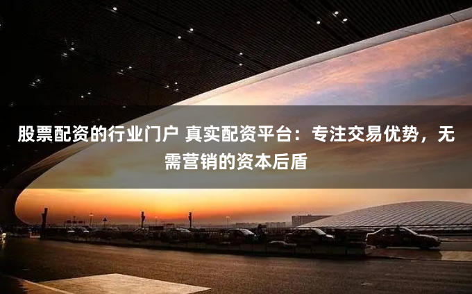 股票配资的行业门户 真实配资平台：专注交易优势，无需营销的资本后盾