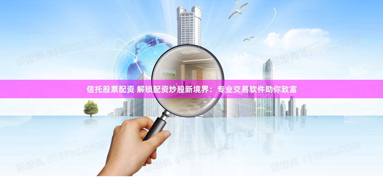 信托股票配资 解锁配资炒股新境界:专业交易软件助你致富