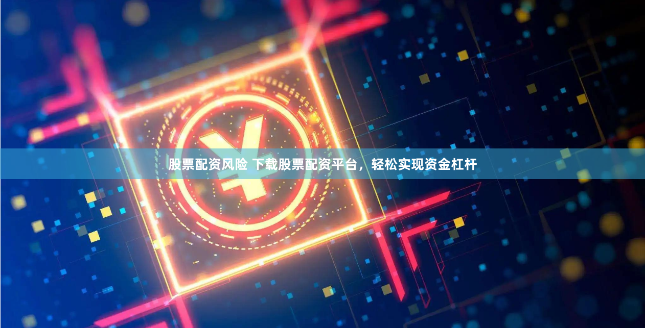 股票配资风险 下载股票配资平台,轻松实现资金杠杆