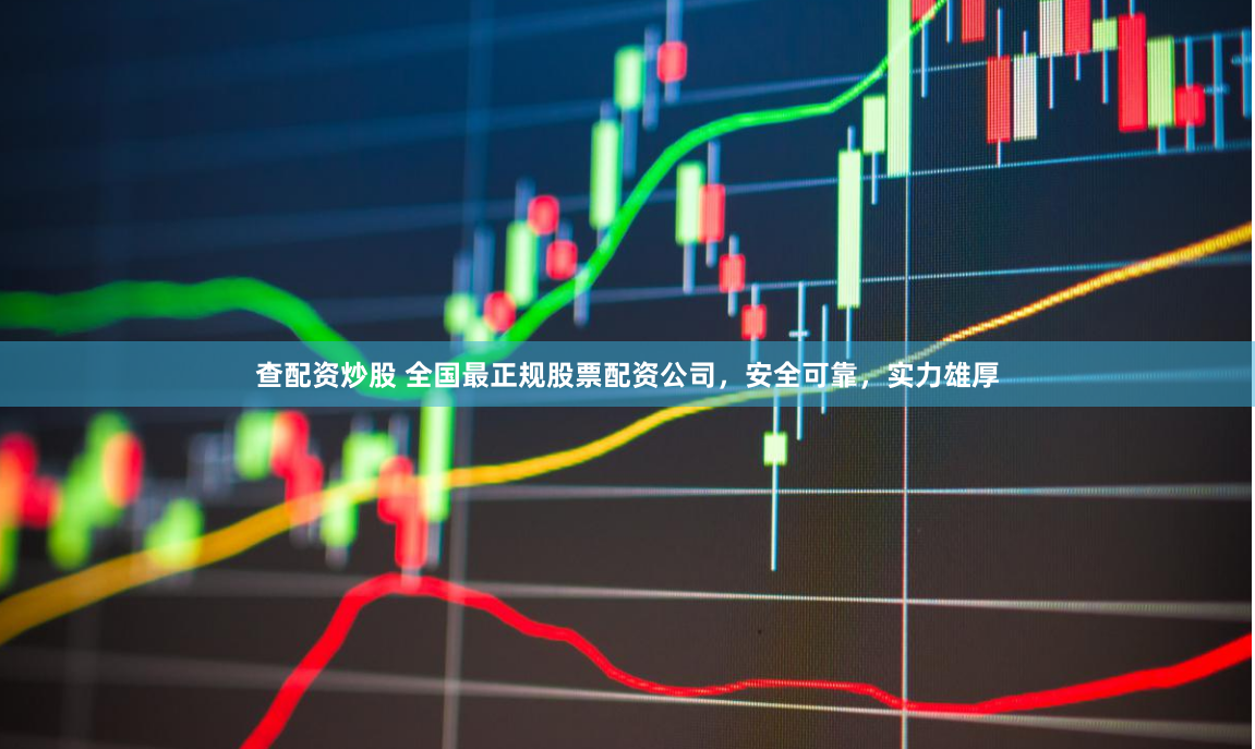 查配资炒股 全国最正规股票配资公司,安全可靠,实力雄厚