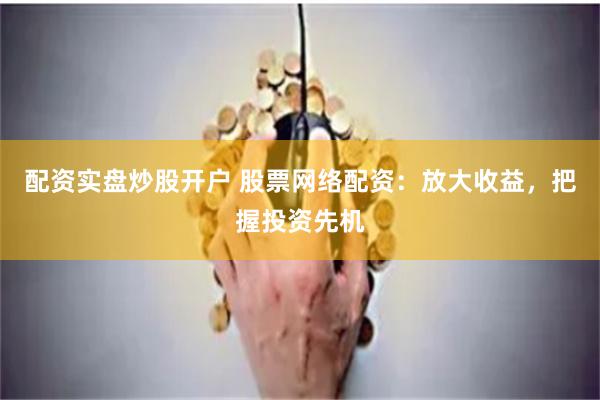 配资实盘炒股开户 股票网络配资：放大收益，把握投资先机