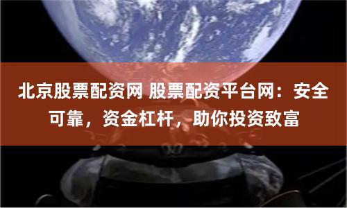 北京股票配资网 股票配资平台网：安全可靠，资金杠杆，助你投资致富