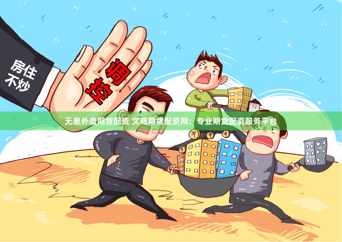 无息外盘期货配资 文商期货配资网：专业期货配资服务平台