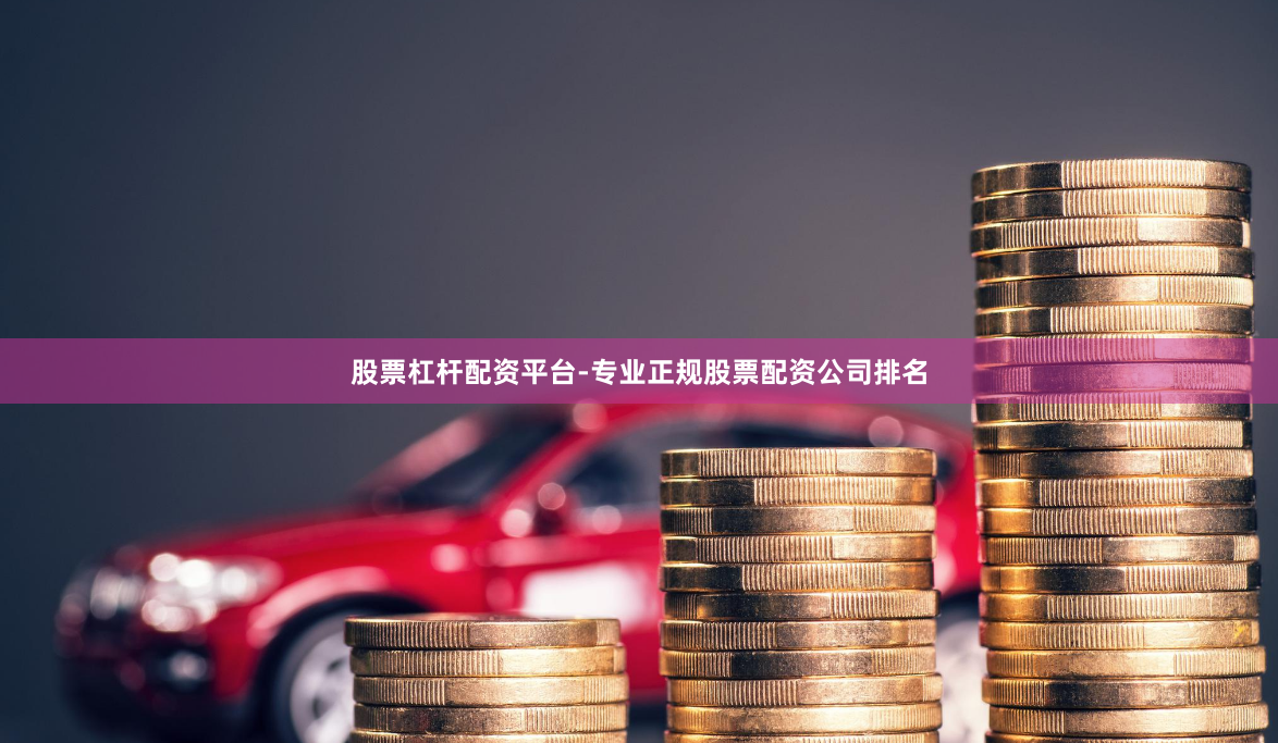股票杠杆配资平台-专业正规股票配资公司排名