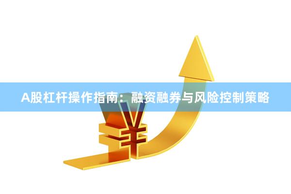 A股杠杆操作指南：融资融券与风险控制策略
