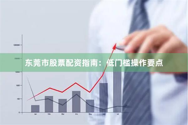 东莞市股票配资指南：低门槛操作要点