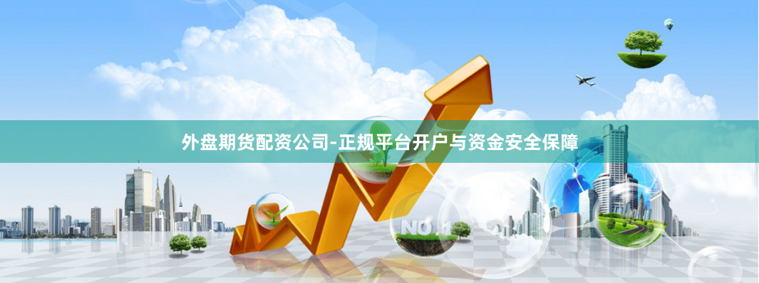 外盘期货配资公司-正规平台开户与资金安全保障