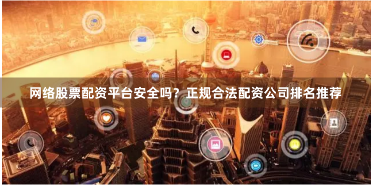网络股票配资平台安全吗？正规合法配资公司排名推荐