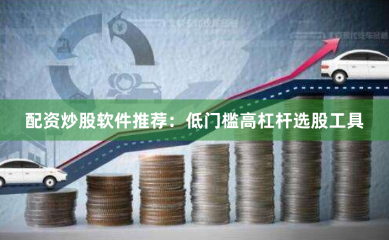 配资炒股软件推荐：低门槛高杠杆选股工具