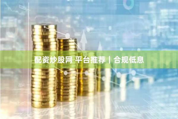 配资炒股网 平台推荐｜合规低息