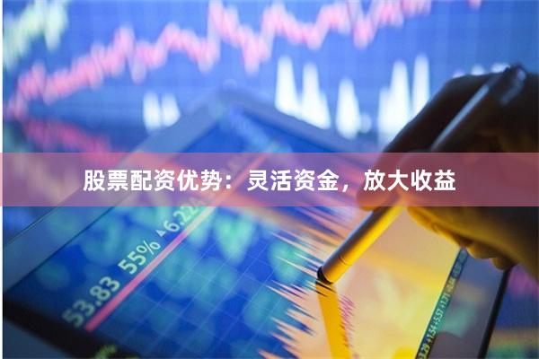股票配资优势：灵活资金，放大收益