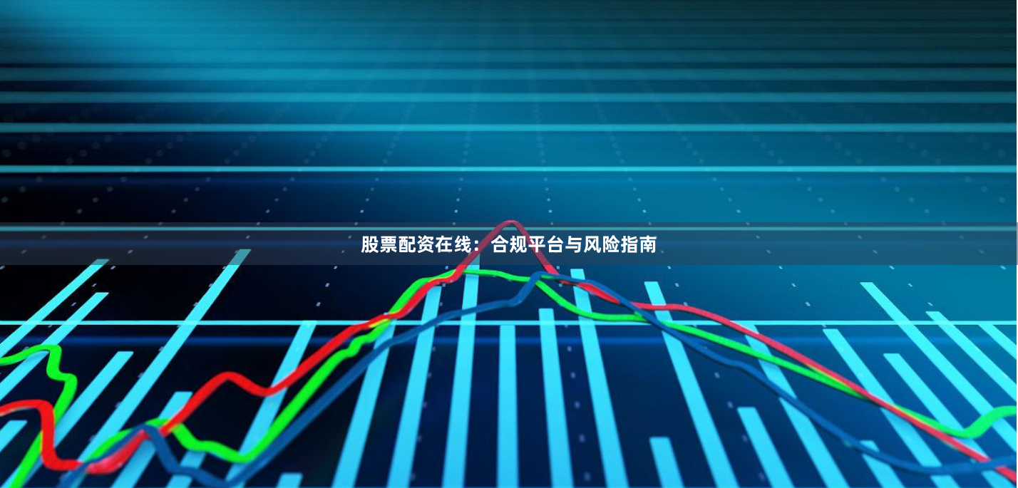 股票配资在线：合规平台与风险指南