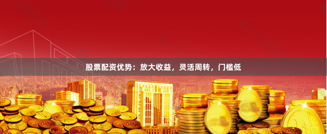 股票配资优势：放大收益，灵活周转，门槛低