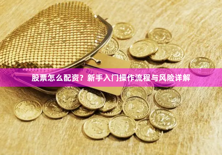 股票怎么配资？新手入门操作流程与风险详解