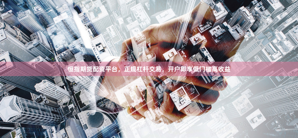 恒指期货配资平台，正规杠杆交易，开户即享低门槛高收益