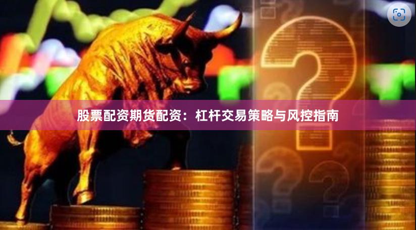 股票配资期货配资：杠杆交易策略与风控指南