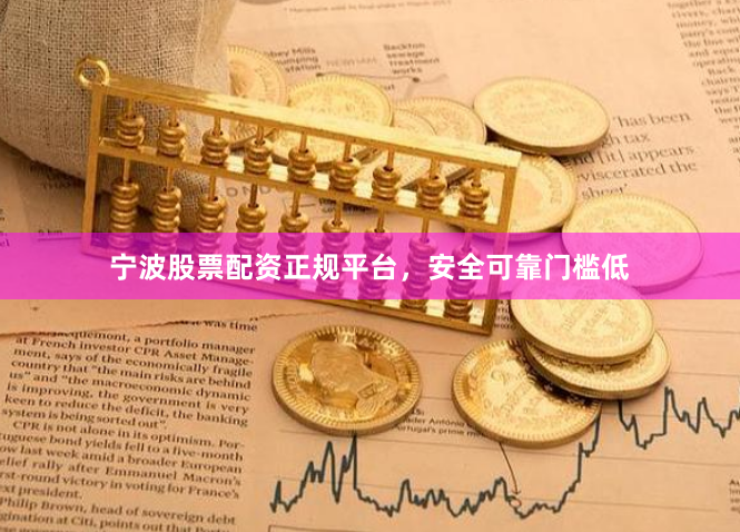 宁波股票配资正规平台，安全可靠门槛低