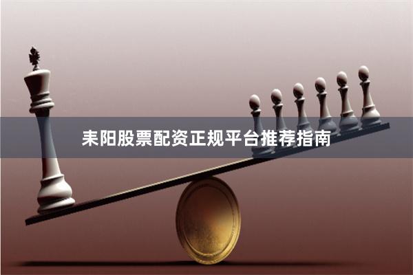 耒阳股票配资正规平台推荐指南