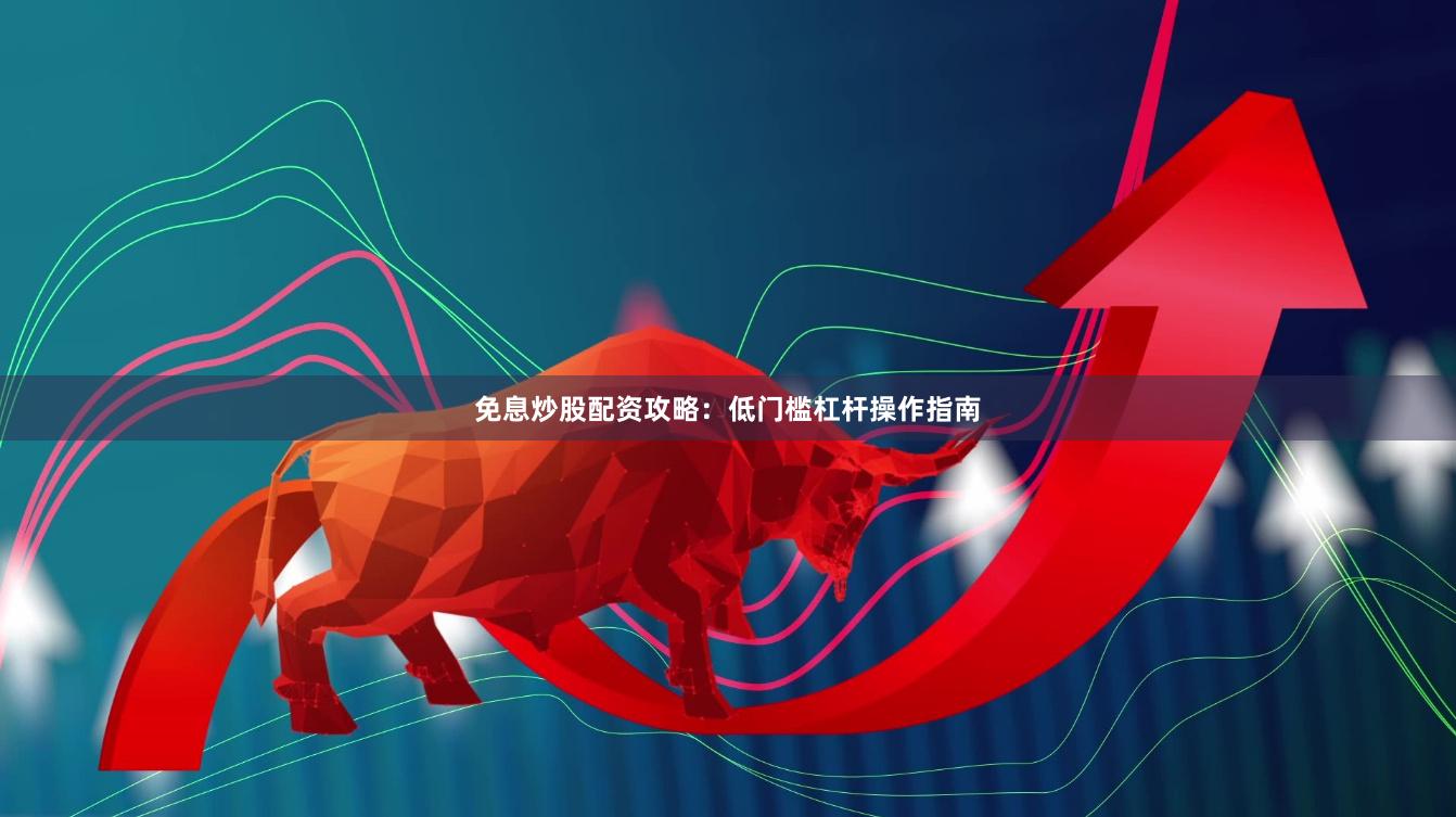 免息炒股配资攻略：低门槛杠杆操作指南