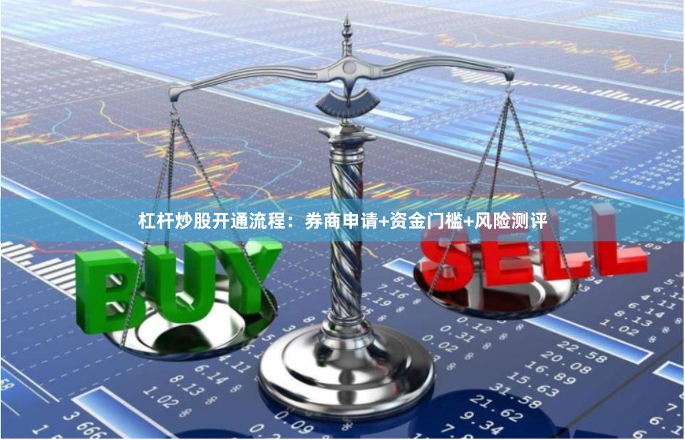 杠杆炒股开通流程：券商申请+资金门槛+风险测评