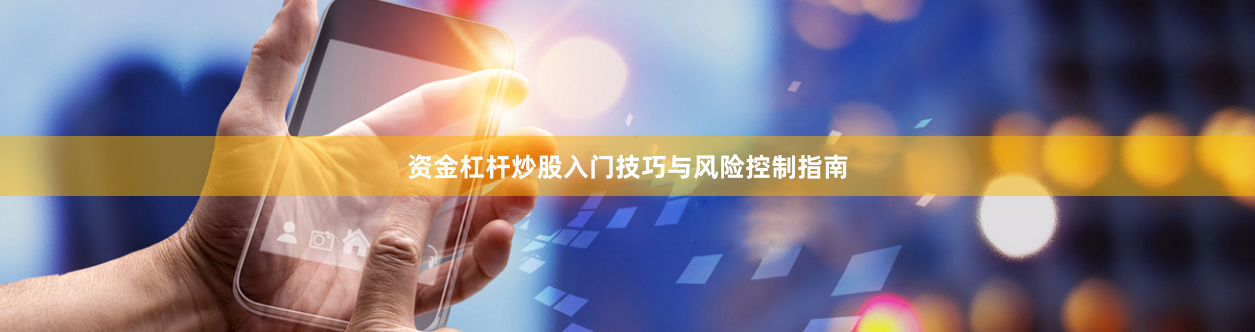 资金杠杆炒股入门技巧与风险控制指南