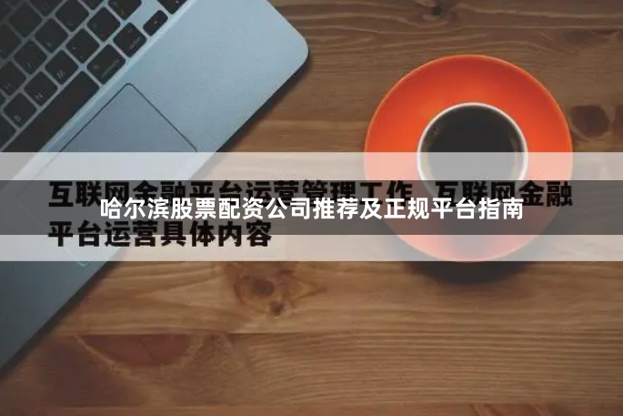 哈尔滨股票配资公司推荐及正规平台指南