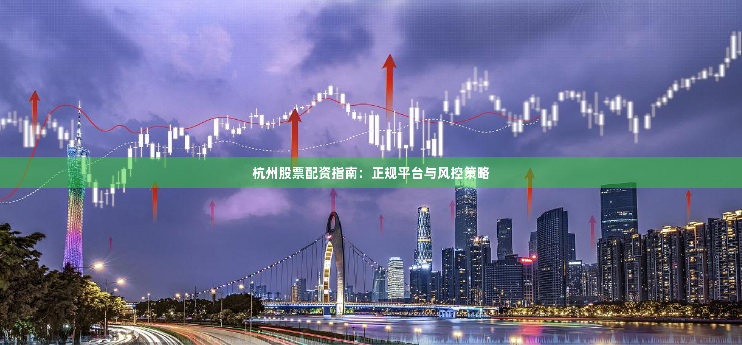 杭州股票配资指南：正规平台与风控策略