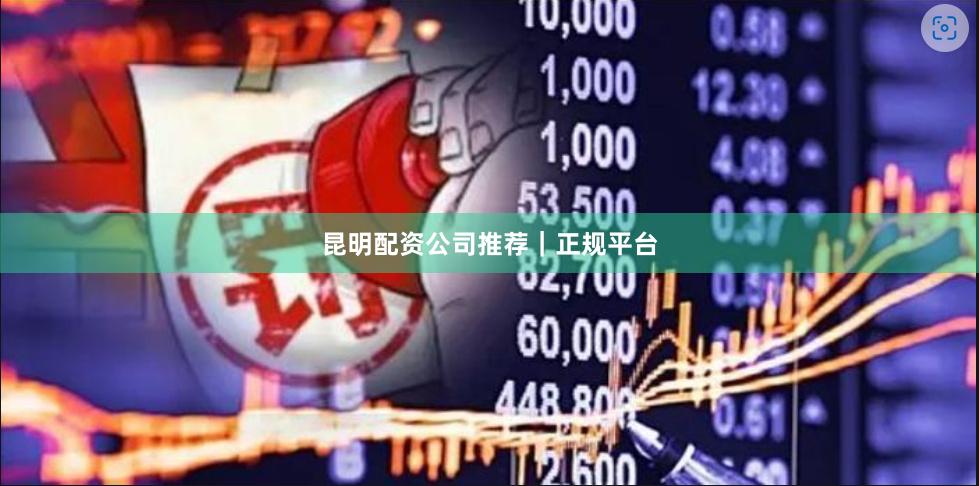昆明配资公司推荐｜正规平台