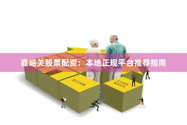 嘉峪关股票配资：本地正规平台推荐指南