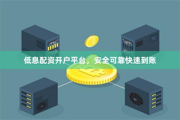 低息配资开户平台，安全可靠快速到账