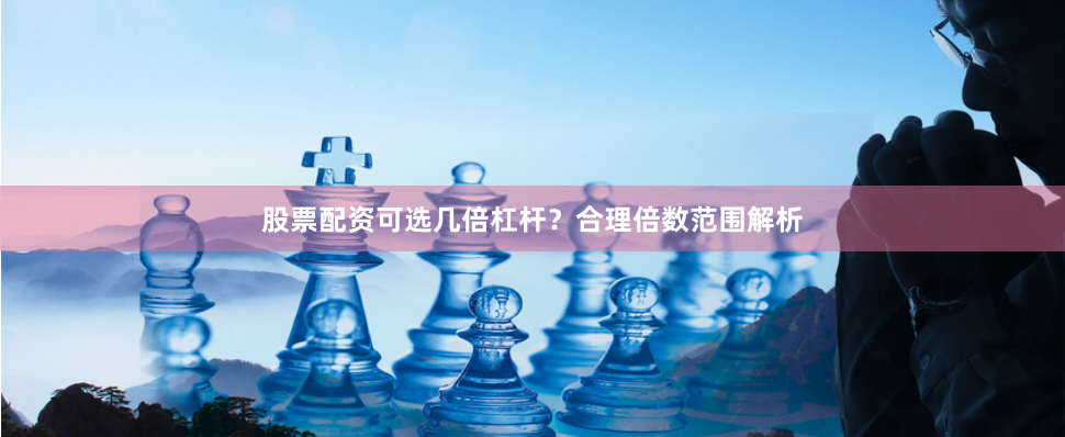 股票配资可选几倍杠杆?合理倍数范围解析