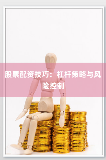 股票配资技巧：杠杆策略与风险控制