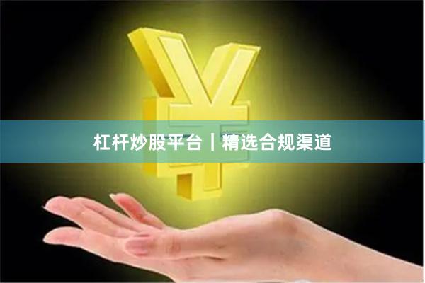 杠杆炒股平台｜精选合规渠道