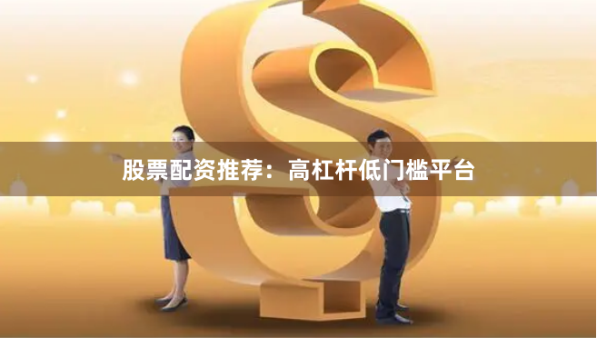 股票配资推荐：高杠杆低门槛平台