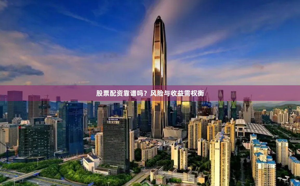 股票配资靠谱吗？风险与收益需权衡