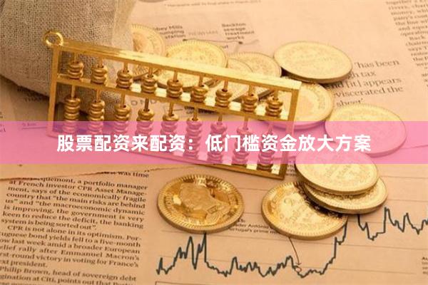 股票配资来配资：低门槛资金放大方案