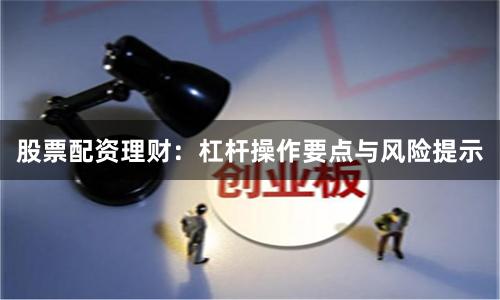 股票配资理财：杠杆操作要点与风险提示
