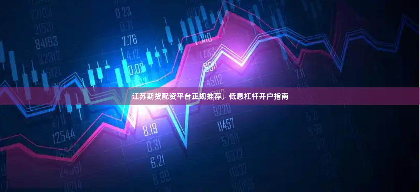 江苏期货配资平台正规推荐，低息杠杆开户指南