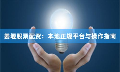 姜堰股票配资：本地正规平台与操作指南