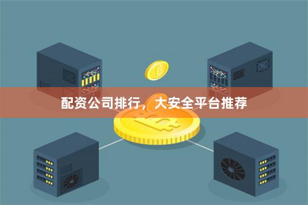 配资公司排行，大安全平台推荐