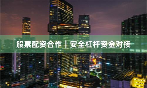 股票配资合作｜安全杠杆资金对接