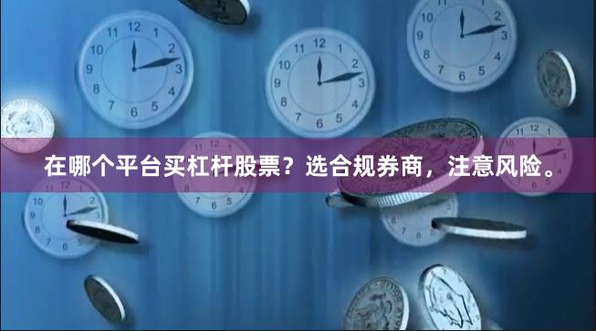 在哪个平台买杠杆股票？选合规券商，注意风险。